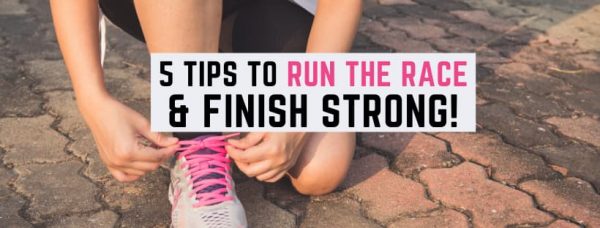 5 Tips to Run The Race & Finish Strong + Scripture!