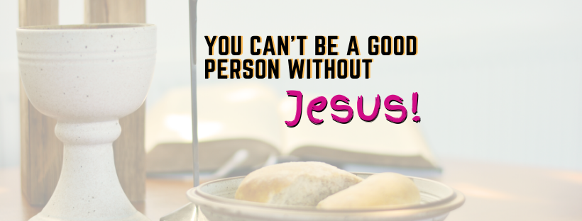 5 Reasons You Can’t Be a Good Person Without Jesus!