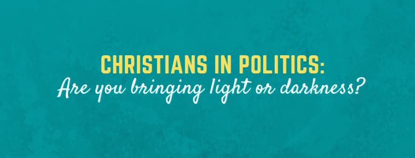 Christians in Politics: Are you bringing light or darkness?