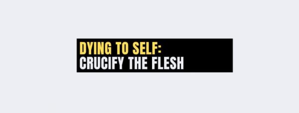 Dying To Self: 4 Tips To Crucify the Flesh!